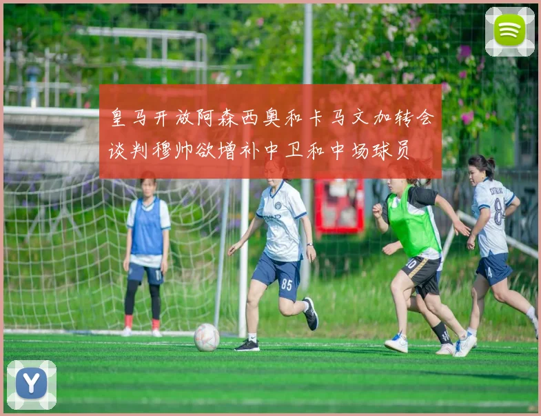 皇马开放阿森西奥和卡马文加转会谈判穆帅欲增补中卫和中场球员