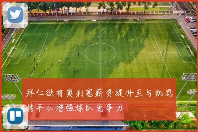 拜仁欲将奥利塞薪资提升至与凯恩持平以增强球队竞争力