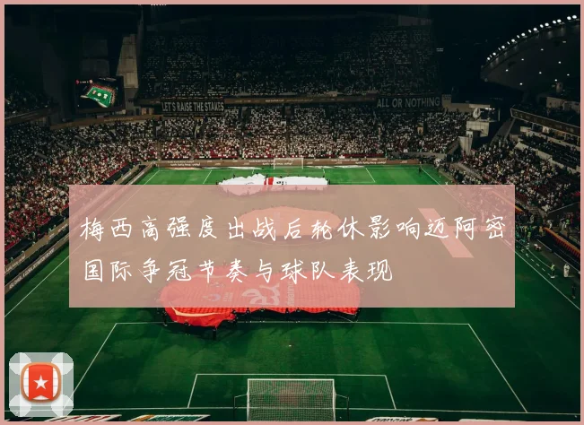 梅西高强度出战后轮休影响迈阿密国际争冠节奏与球队表现