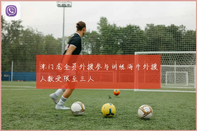 津门虎全员外援参与训练海牛外援人数受限至三人
