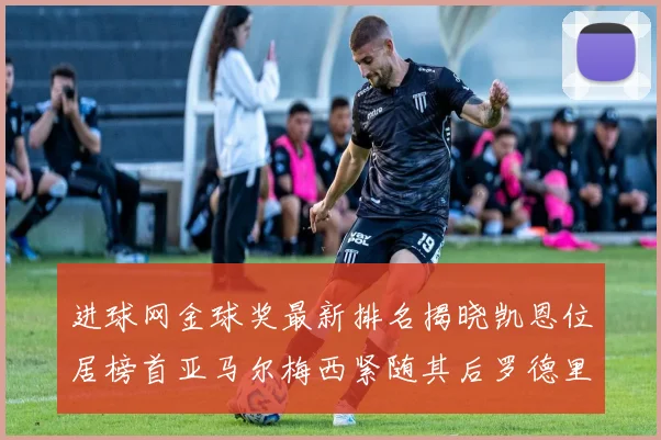 进球网金球奖最新排名揭晓凯恩位居榜首亚马尔梅西紧随其后罗德里位列第六