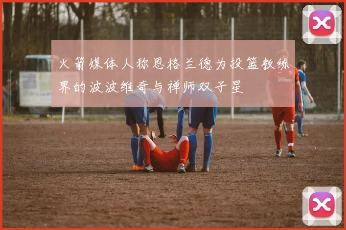 火箭媒体人称恩格兰德为投篮教练界的波波维奇与禅师双子星