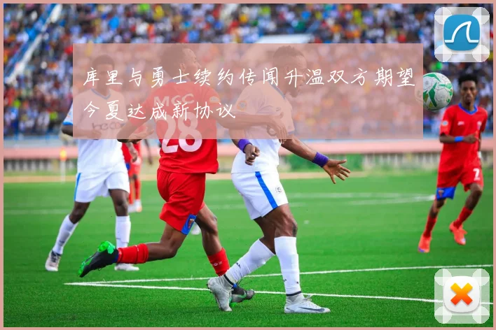库里与勇士续约传闻升温双方期望今夏达成新协议