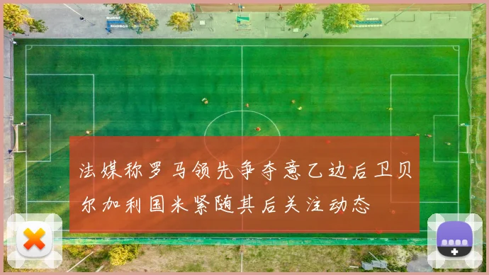 法媒称罗马领先争夺意乙边后卫贝尔加利国米紧随其后关注动态