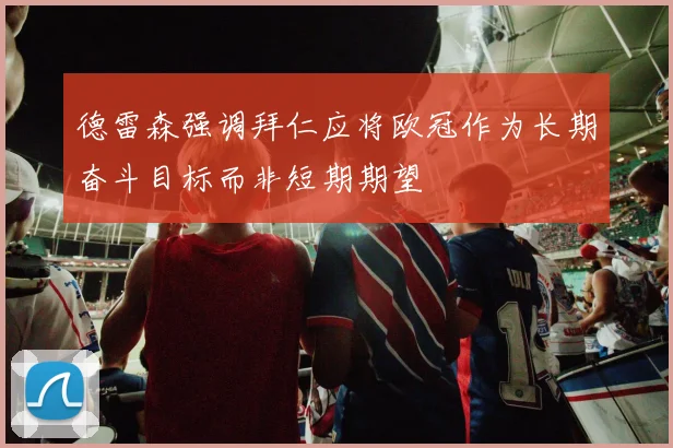 德雷森强调拜仁应将欧冠作为长期奋斗目标而非短期期望
