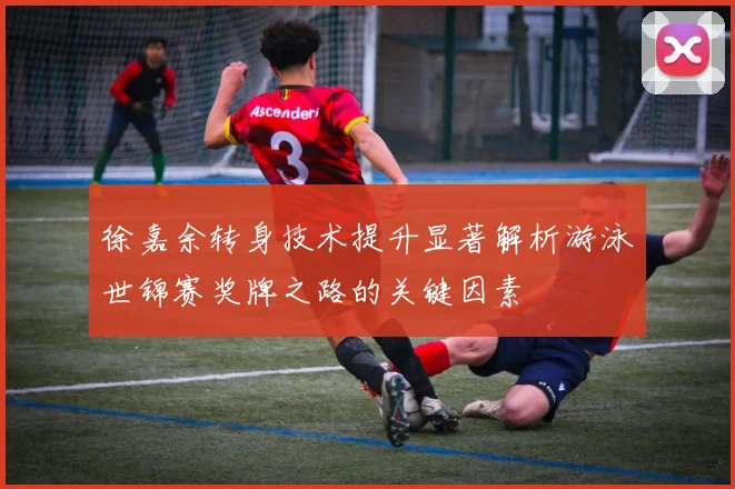 徐嘉余转身技术提升显著解析游泳世锦赛奖牌之路的关键因素