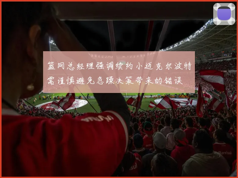 篮网总经理强调续约小迈克尔波特需谨慎避免急躁决策带来的错误