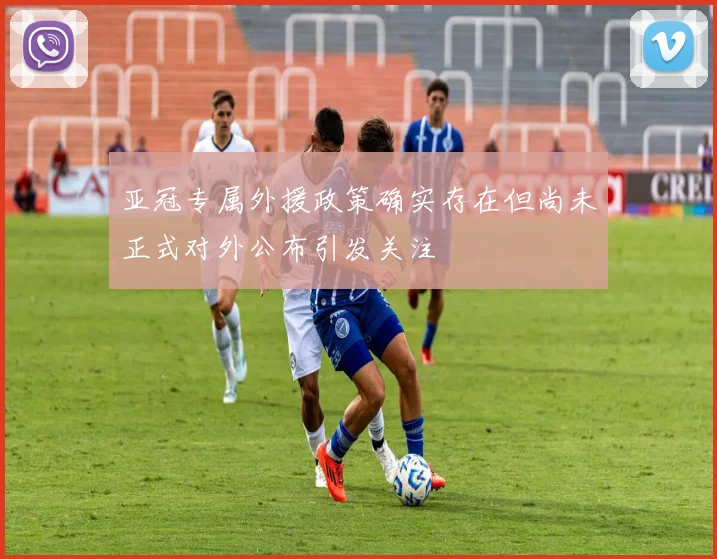 亚冠专属外援政策确实存在但尚未正式对外公布引发关注